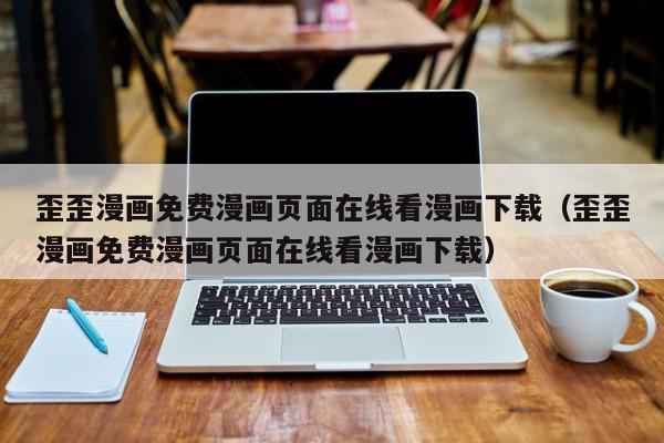歪歪漫画免费漫画页面在线看漫画下载(歪歪漫画免费漫画页面在线看漫画下载)