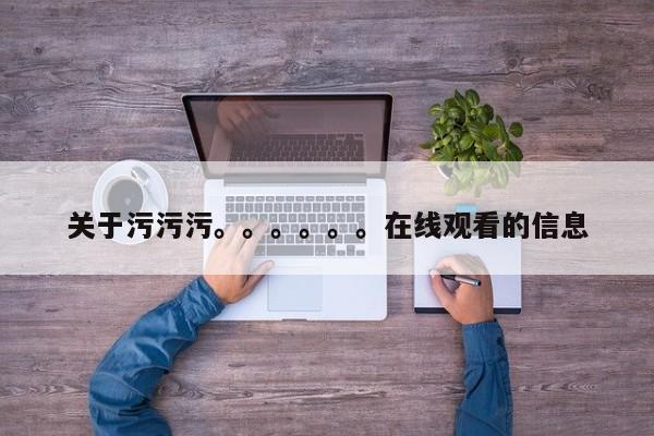 关于污污污。。。。。。在线观看的信息