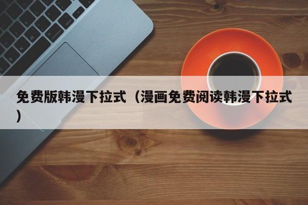 免费版韩漫下拉式(漫画免费阅读韩漫下拉式)