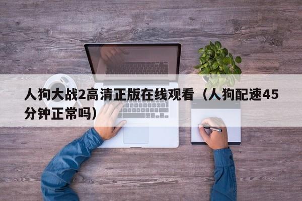 人狗大战2高清正版在线观看(人狗配速45分钟正常吗)