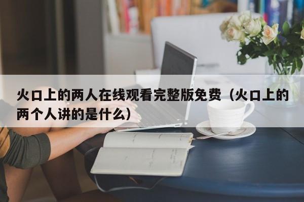 火口上的两人在线观看完整版免费(火口上的两个人讲的是什么)