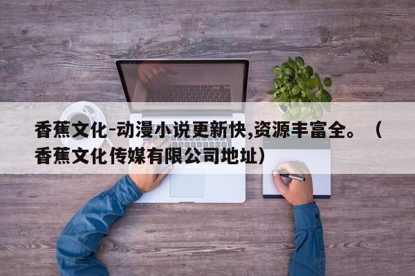 香蕉文化-动漫小说更新快,资源丰富全。(香蕉文化传媒有限公司地址)