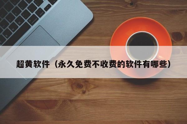 超黄软件(永久免费不收费的软件有哪些)
