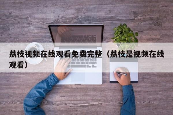 荔枝视频在线观看免费完整(荔枝是视频在线观看)
