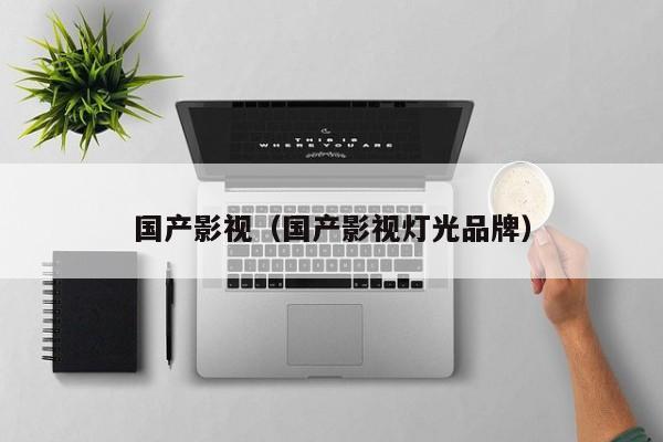 国产影视(国产影视灯光品牌)