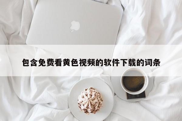 包含免费看黄色视频的软件下载的词条