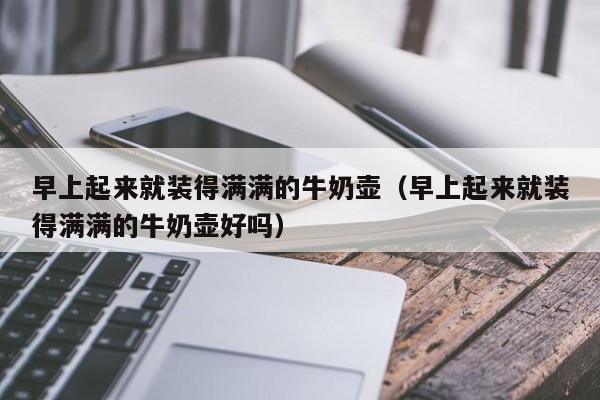 早上起来就装得满满的牛奶壶(早上起来就装得满满的牛奶壶好吗)
