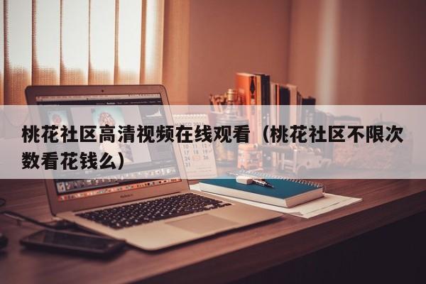 桃花社区高清视频在线观看(桃花社区不限次数看花钱么)