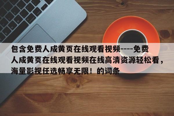 包含免费人成黄页在线观看视频----免费人成黄页在线观看视频在线高清资源轻松看,海量影视任选畅享无限!的词条