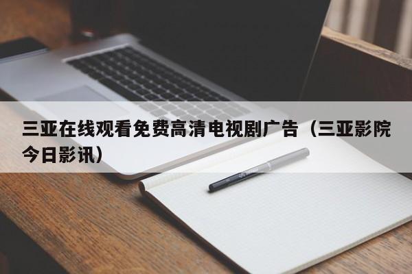 三亚在线观看免费高清电视剧广告(三亚影院今日影讯)