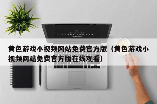 黄色游戏小视频网站免费官方版(黄色游戏小视频网站免费官方版在线观看)