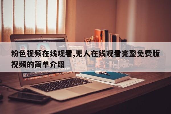 粉色视频在线观看,无人在线观看完整免费版视频的简单介绍