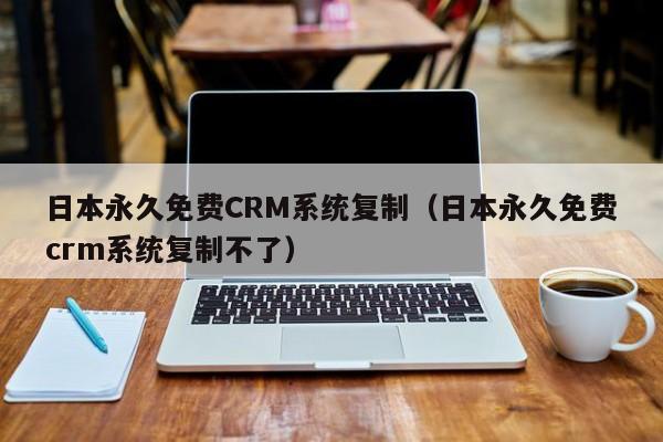日本永久免费CRM系统复制(日本永久免费crm系统复制不了)