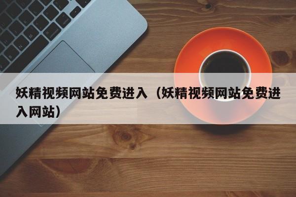 妖精视频网站免费进入(妖精视频网站免费进入网站)