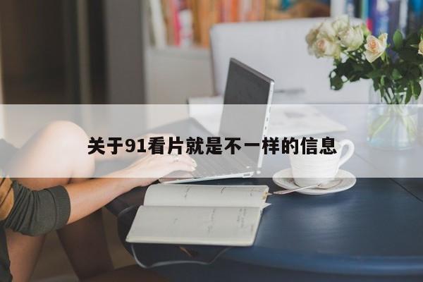 关于91看片就是不一样的信息