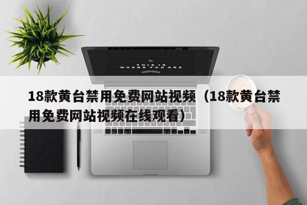 18款黄台禁用免费网站视频(18款黄台禁用免费网站视频在线观看)