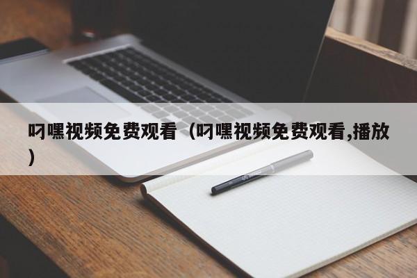 叼嘿视频免费观看(叼嘿视频免费观看,播放)