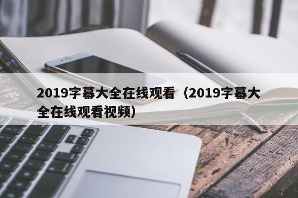 2019字幕大全在线观看(2019字幕大全在线观看视频)