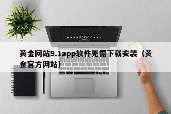 黄金网站9.1app软件无需下载安装(黄金官方网站)