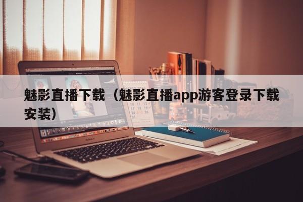 魅影直播下载(魅影直播app游客登录下载安装)