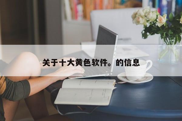 关于十大黄色软件。的信息