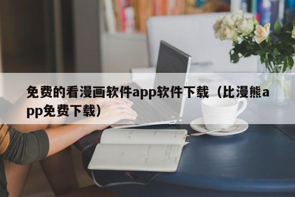 免费的看漫画软件app软件下载(比漫熊app免费下载)