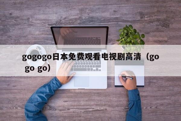gogogo日本免费观看电视剧高清(go go go)
