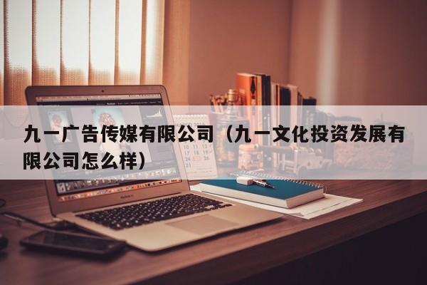 九一广告传媒有限公司(九一文化投资发展有限公司怎么样)