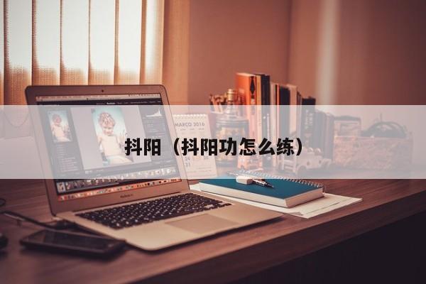 抖阳(抖阳功怎么练)