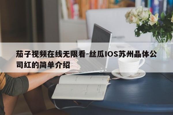 茄子视频在线无限看-丝瓜IOS苏州晶体公司红的简单介绍