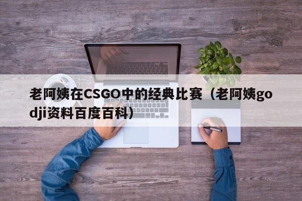 老阿姨在CSGO中的经典比赛(老阿姨godji资料百度百科)