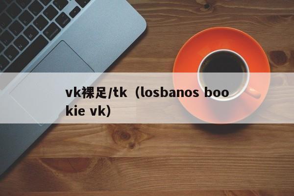 vk裸足/tk(losbanos bookie vk)