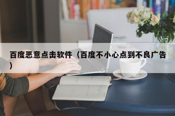 百度恶意点击软件(百度不小心点到不良广告)