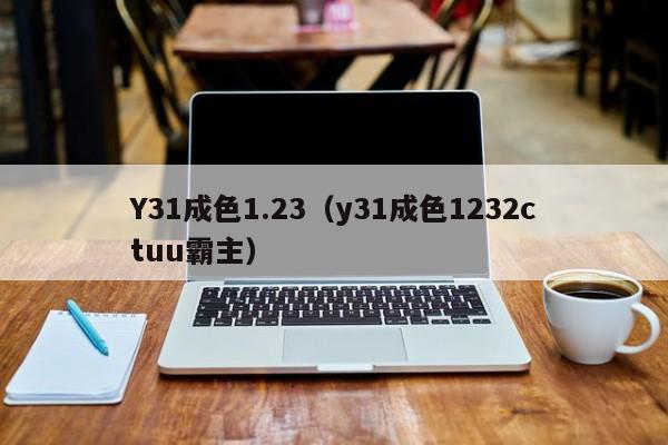 Y31成色1.23(y31成色1232ctuu霸主)