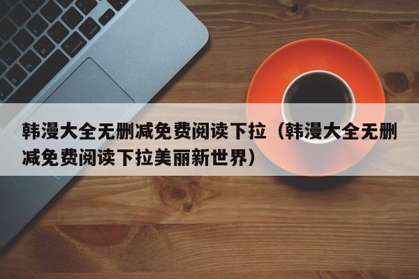 韩漫大全无删减免费阅读下拉(韩漫大全无删减免费阅读下拉美丽新世界)