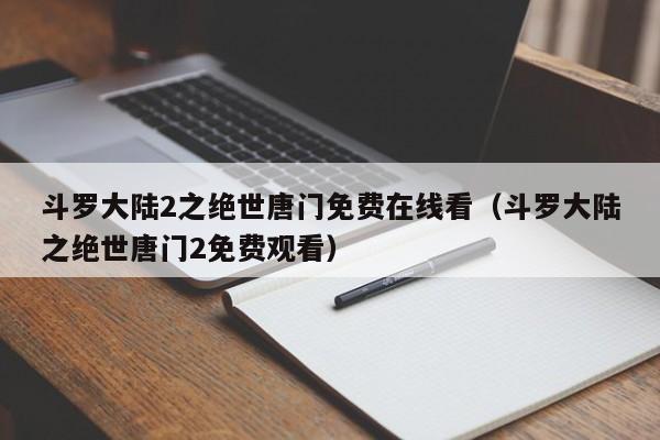 斗罗大陆2之绝世唐门免费在线看(斗罗大陆之绝世唐门2免费观看)