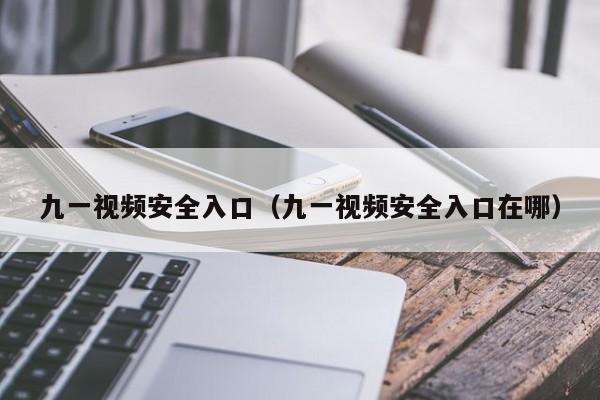九一视频安全入口(九一视频安全入口在哪)