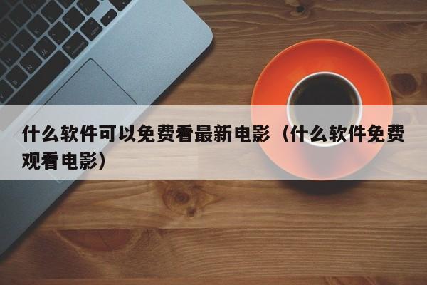 什么软件可以免费看最新电影(什么软件免费观看电影)