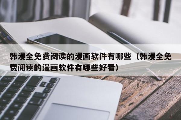 韩漫全免费阅读的漫画软件有哪些(韩漫全免费阅读的漫画软件有哪些好看)