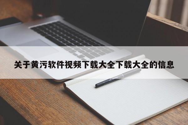 关于黄污软件视频下载大全下载大全的信息