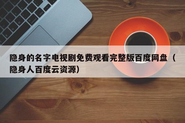 隐身的名字电视剧免费观看完整版百度网盘(隐身人百度云资源)