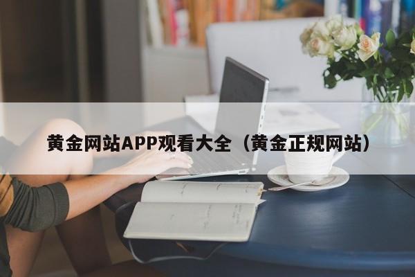 黄金网站APP观看大全(黄金正规网站)