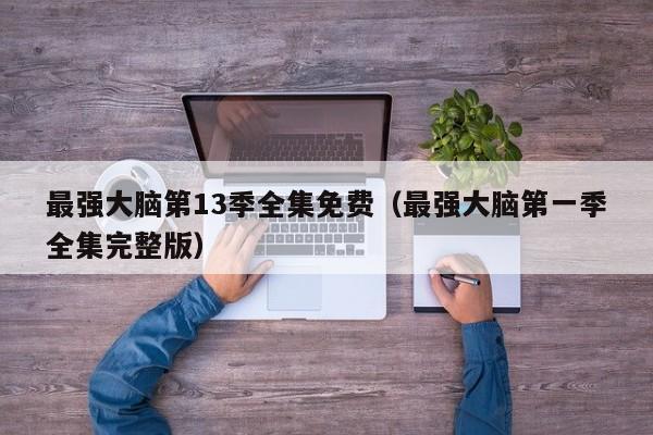 最强大脑第13季全集免费(最强大脑第一季全集完整版)