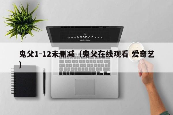鬼父1-12未删减(鬼父在线观看 爱奇艺)