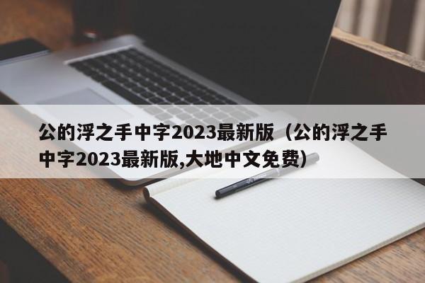 公的浮之手中字2023最新版(公的浮之手中字2023最新版,大地中文免费)