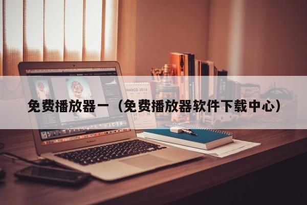 免费播放器一(免费播放器软件下载中心)