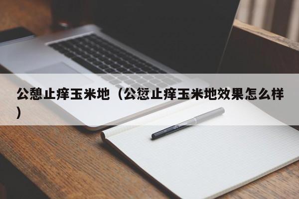 公憩止痒玉米地(公愆止痒玉米地效果怎么样)