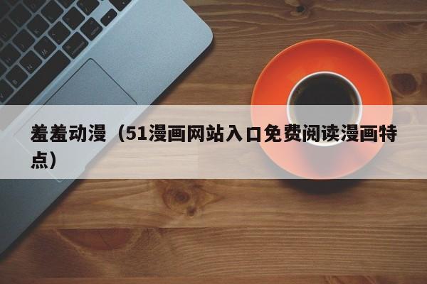 羞羞动漫(51漫画网站入口免费阅读漫画特点)