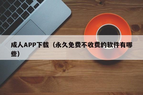 成人APP下载(永久免费不收费的软件有哪些)
