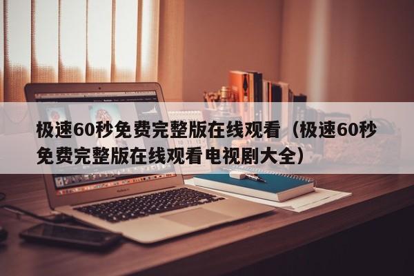 极速60秒免费完整版在线观看(极速60秒免费完整版在线观看电视剧大全)